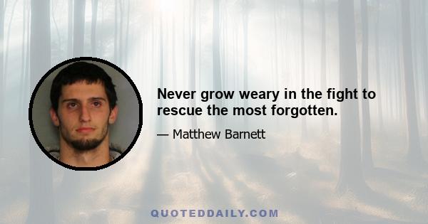 Never grow weary in the fight to rescue the most forgotten.