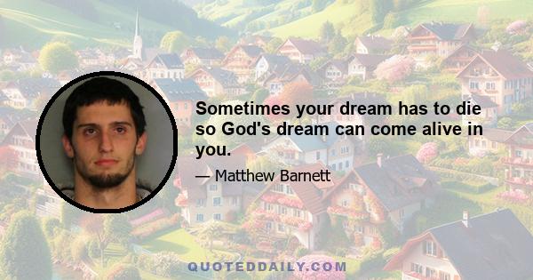 Sometimes your dream has to die so God's dream can come alive in you.