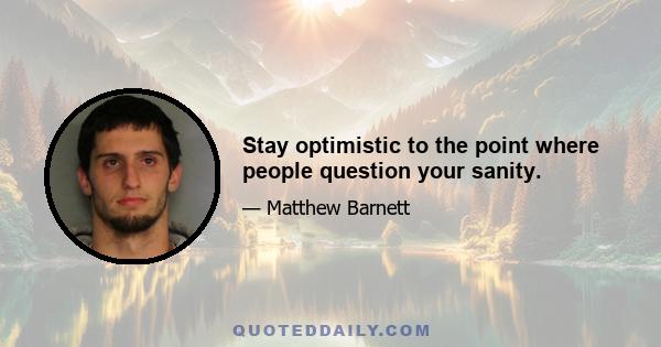 Stay optimistic to the point where people question your sanity.