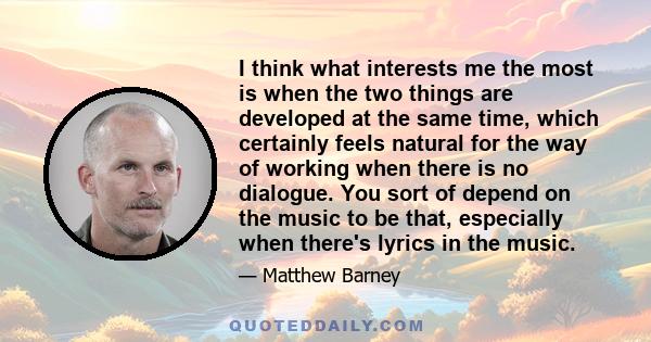 I think what interests me the most is when the two things are developed at the same time, which certainly feels natural for the way of working when there is no dialogue. You sort of depend on the music to be that,