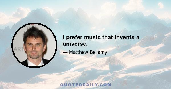 I prefer music that invents a universe.