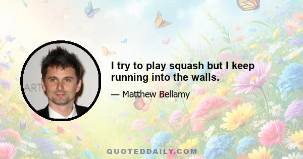 I try to play squash but I keep running into the walls.