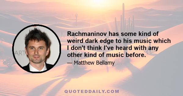 Rachmaninov has some kind of weird dark edge to his music which I don't think I've heard with any other kind of music before.