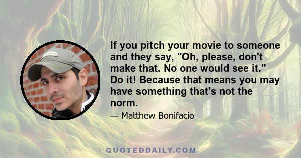 If you pitch your movie to someone and they say, Oh, please, don't make that. No one would see it. Do it! Because that means you may have something that's not the norm.