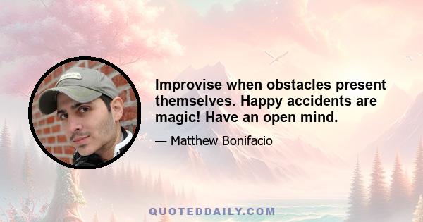 Improvise when obstacles present themselves. Happy accidents are magic! Have an open mind.