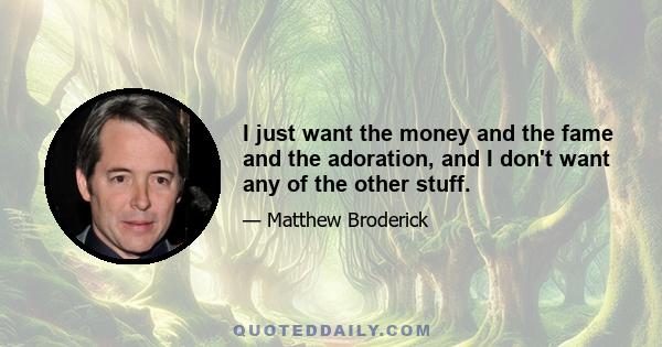 I just want the money and the fame and the adoration, and I don't want any of the other stuff.