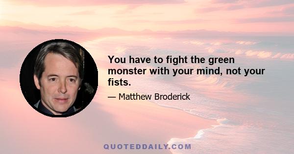 You have to fight the green monster with your mind, not your fists.