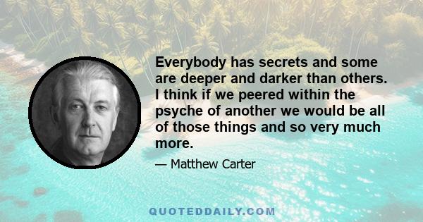 Everybody has secrets and some are deeper and darker than others. I think if we peered within the psyche of another we would be all of those things and so very much more.