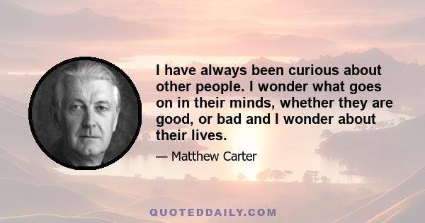 I have always been curious about other people. I wonder what goes on in their minds, whether they are good, or bad and I wonder about their lives.