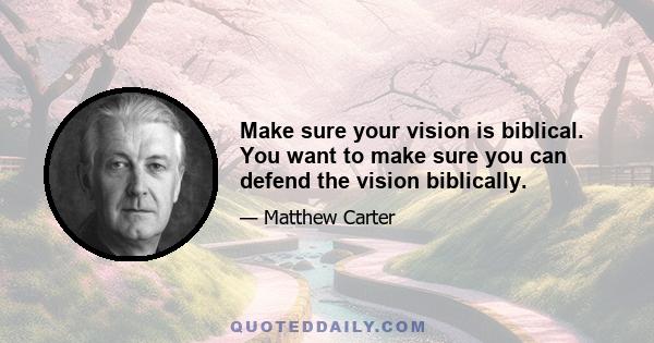 Make sure your vision is biblical. You want to make sure you can defend the vision biblically.