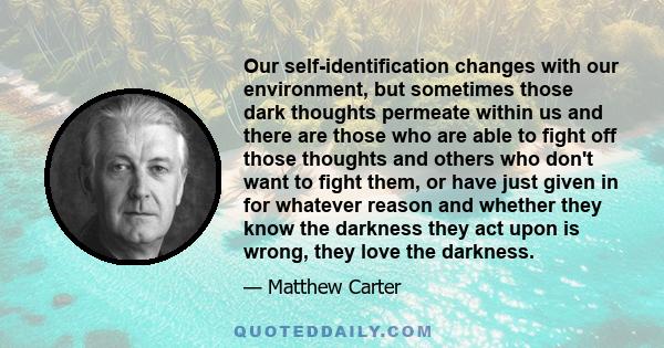 Our self-identification changes with our environment, but sometimes those dark thoughts permeate within us and there are those who are able to fight off those thoughts and others who don't want to fight them, or have