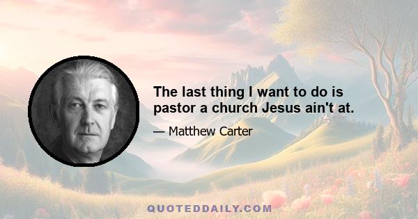 The last thing I want to do is pastor a church Jesus ain't at.