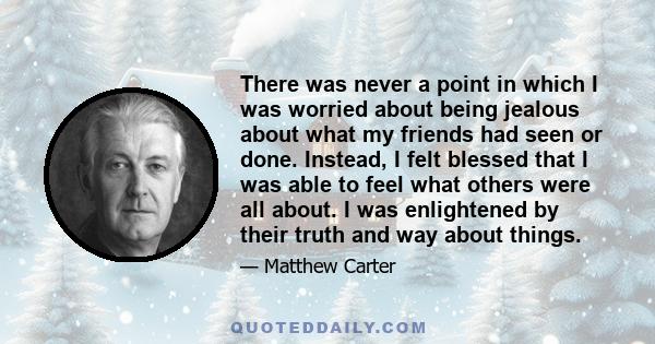 There was never a point in which I was worried about being jealous about what my friends had seen or done. Instead, I felt blessed that I was able to feel what others were all about. I was enlightened by their truth and 