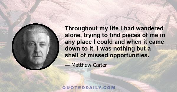 Throughout my life I had wandered alone, trying to find pieces of me in any place I could and when it came down to it, I was nothing but a shell of missed opportunities.