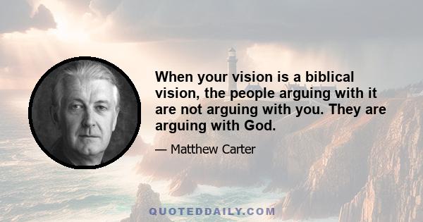 When your vision is a biblical vision, the people arguing with it are not arguing with you. They are arguing with God.