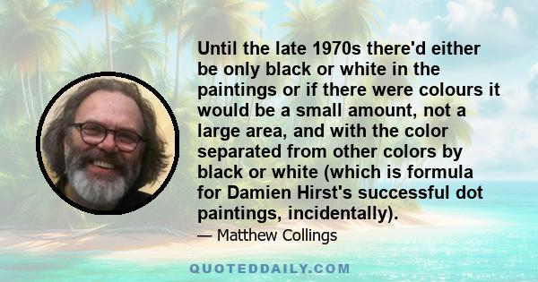 Until the late 1970s there'd either be only black or white in the paintings or if there were colours it would be a small amount, not a large area, and with the color separated from other colors by black or white (which