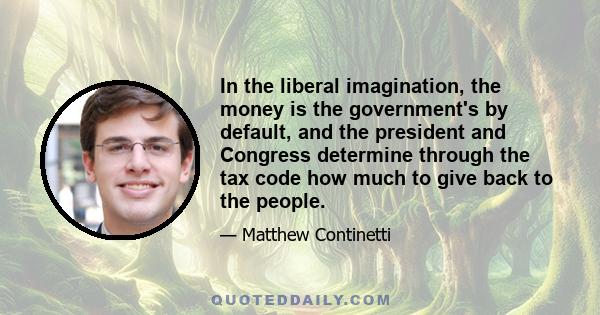 In the liberal imagination, the money is the government's by default, and the president and Congress determine through the tax code how much to give back to the people.