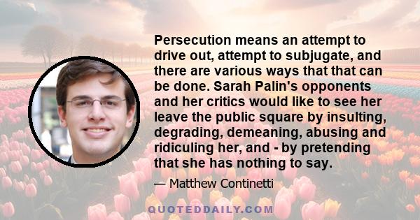 Persecution means an attempt to drive out, attempt to subjugate, and there are various ways that that can be done. Sarah Palin's opponents and her critics would like to see her leave the public square by insulting,