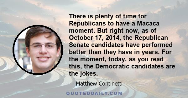 There is plenty of time for Republicans to have a Macaca moment. But right now, as of October 17, 2014, the Republican Senate candidates have performed better than they have in years. For the moment, today, as you read