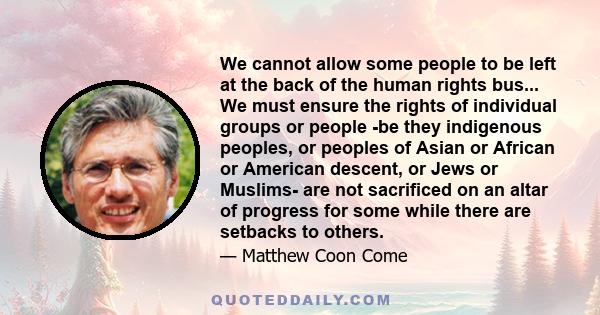 We cannot allow some people to be left at the back of the human rights bus... We must ensure the rights of individual groups or people -be they indigenous peoples, or peoples of Asian or African or American descent, or