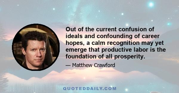 Out of the current confusion of ideals and confounding of career hopes, a calm recognition may yet emerge that productive labor is the foundation of all prosperity.