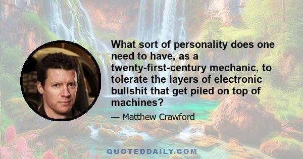 What sort of personality does one need to have, as a twenty-first-century mechanic, to tolerate the layers of electronic bullshit that get piled on top of machines?