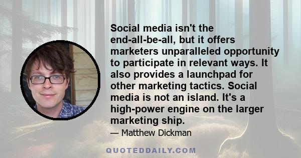 Social media isn't the end-all-be-all, but it offers marketers unparalleled opportunity to participate in relevant ways. It also provides a launchpad for other marketing tactics. Social media is not an island. It's a