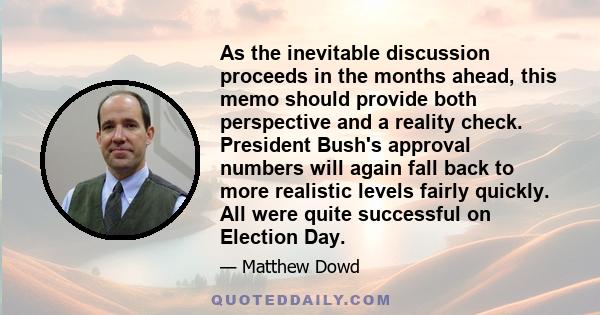 As the inevitable discussion proceeds in the months ahead, this memo should provide both perspective and a reality check. President Bush's approval numbers will again fall back to more realistic levels fairly quickly.