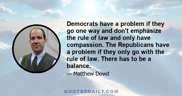 Democrats have a problem if they go one way and don't emphasize the rule of law and only have compassion. The Republicans have a problem if they only go with the rule of law. There has to be a balance.