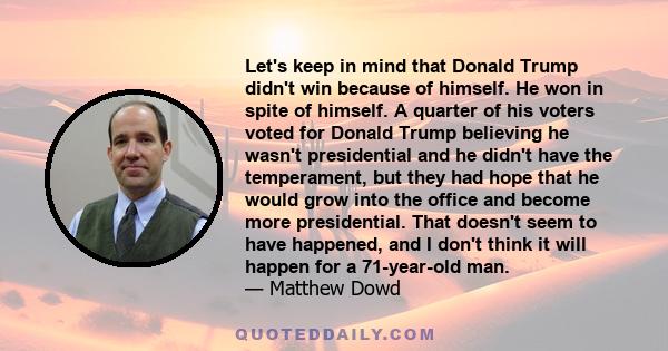 Let's keep in mind that Donald Trump didn't win because of himself. He won in spite of himself. A quarter of his voters voted for Donald Trump believing he wasn't presidential and he didn't have the temperament, but