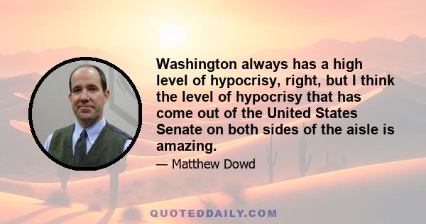 Washington always has a high level of hypocrisy, right, but I think the level of hypocrisy that has come out of the United States Senate on both sides of the aisle is amazing.