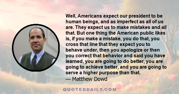 Well, Americans expect our president to be human beings, and as imperfect as all of us are. They expect us to make mistakes and all that. But one thing the American public likes is, if you make a mistake, you do that,