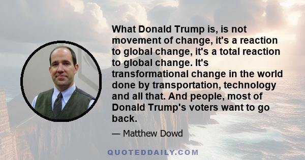 What Donald Trump is, is not movement of change, it's a reaction to global change, it's a total reaction to global change. It's transformational change in the world done by transportation, technology and all that. And