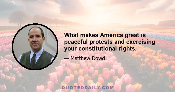 What makes America great is peaceful protests and exercising your constitutional rights.