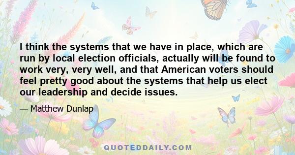 I think the systems that we have in place, which are run by local election officials, actually will be found to work very, very well, and that American voters should feel pretty good about the systems that help us elect 