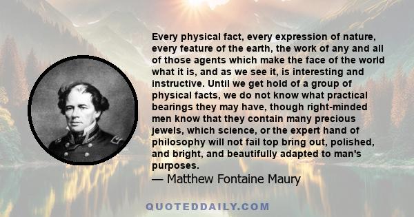 Every physical fact, every expression of nature, every feature of the earth, the work of any and all of those agents which make the face of the world what it is, and as we see it, is interesting and instructive. Until