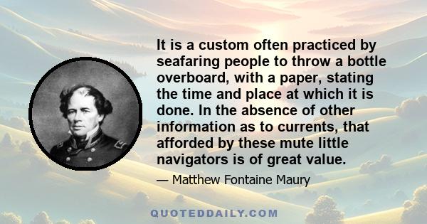 It is a custom often practiced by seafaring people to throw a bottle overboard, with a paper, stating the time and place at which it is done. In the absence of other information as to currents, that afforded by these