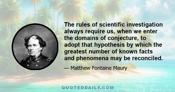 The rules of scientific investigation always require us, when we enter the domains of conjecture, to adopt that hypothesis by which the greatest number of known facts and phenomena may be reconciled.