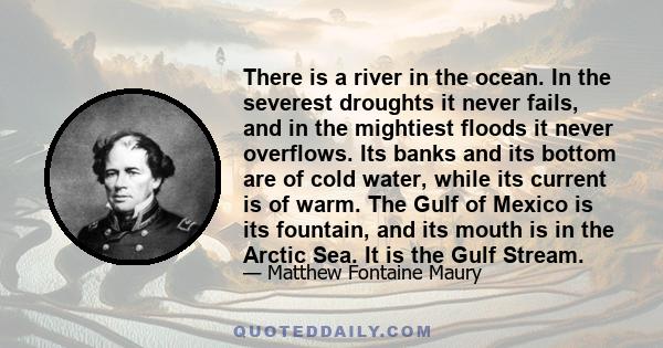 There is a river in the ocean. In the severest droughts it never fails, and in the mightiest floods it never overflows. Its banks and its bottom are of cold water, while its current is of warm. The Gulf of Mexico is its 