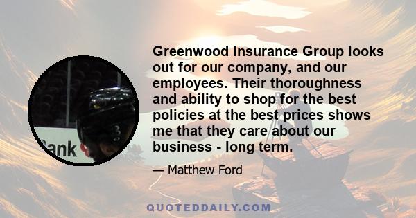 Greenwood Insurance Group looks out for our company, and our employees. Their thoroughness and ability to shop for the best policies at the best prices shows me that they care about our business - long term.