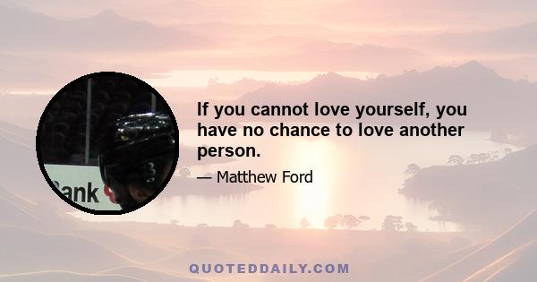 If you cannot love yourself, you have no chance to love another person.