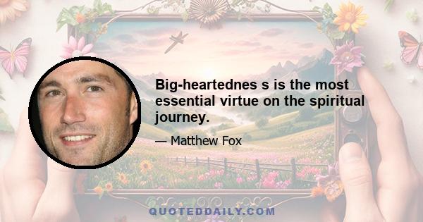 Big-heartednes s is the most essential virtue on the spiritual journey.