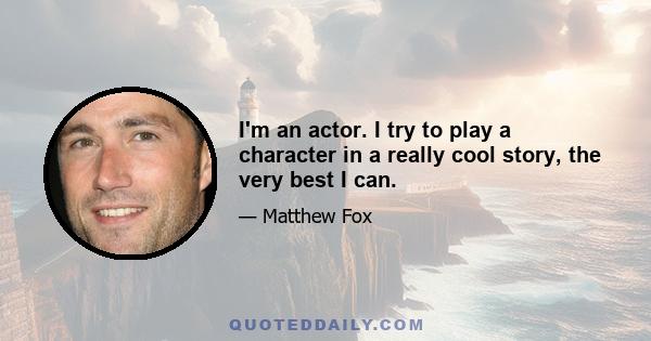 I'm an actor. I try to play a character in a really cool story, the very best I can.