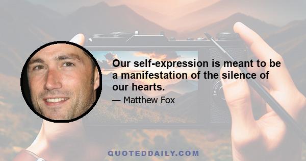 Our self-expression is meant to be a manifestation of the silence of our hearts.