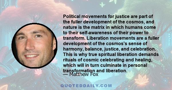 Political movements for justice are part of the fuller development of the cosmos, and nature is the matrix in which humans come to their self-awareness of their power to transform. Liberation movements are a fuller