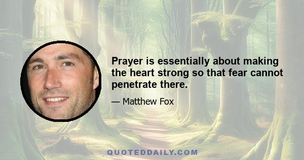 Prayer is essentially about making the heart strong so that fear cannot penetrate there.