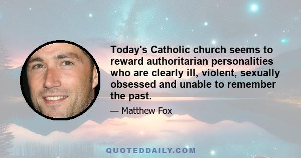 Today's Catholic church seems to reward authoritarian personalities who are clearly ill, violent, sexually obsessed and unable to remember the past.