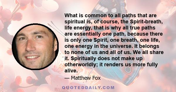 What is common to all paths that are spiritual is, of course, the Spirit-breath, life energy, that is why all true paths are essentially one path, because there is only one Spirit, one breath, one life, one energy in