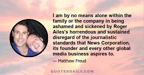 I am by no means alone within the family or the company in being ashamed and sickened by Roger Ailes's horrendous and sustained disregard of the journalistic standards that News Corporation, its founder and every other