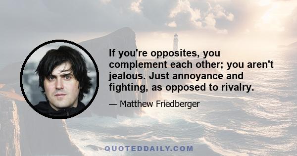 If you're opposites, you complement each other; you aren't jealous. Just annoyance and fighting, as opposed to rivalry.